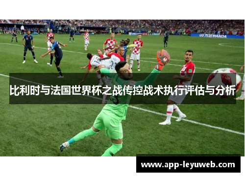 比利时与法国世界杯之战传控战术执行评估与分析