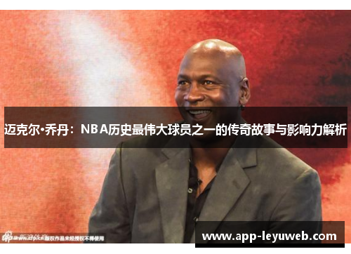 迈克尔·乔丹：NBA历史最伟大球员之一的传奇故事与影响力解析