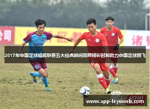 2017年中国足球超级联赛五大经典瞬间回顾精彩时刻助力中国足球腾飞