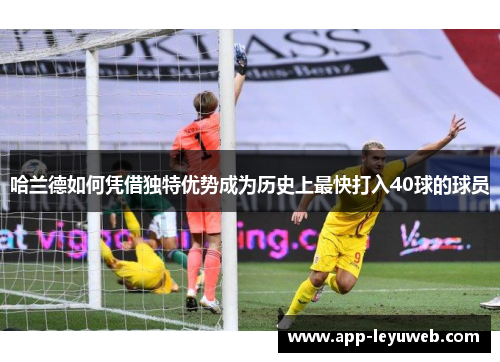哈兰德如何凭借独特优势成为历史上最快打入40球的球员 哈兰德如何凭借独特优势成为历史上最快打入40球的球员