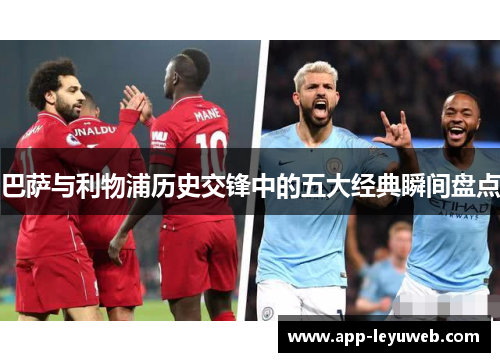 巴萨与利物浦历史交锋中的五大经典瞬间盘点