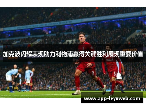 加克波闪耀表现助力利物浦赢得关键胜利展现重要价值