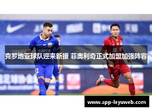 克罗地亚球队迎来新援 菲奥利奇正式加盟加强阵容
