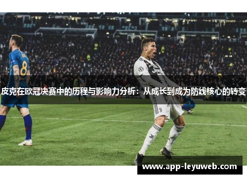 皮克在欧冠决赛中的历程与影响力分析：从成长到成为防线核心的转变
