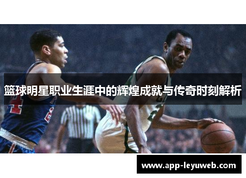 篮球明星职业生涯中的辉煌成就与传奇时刻解析