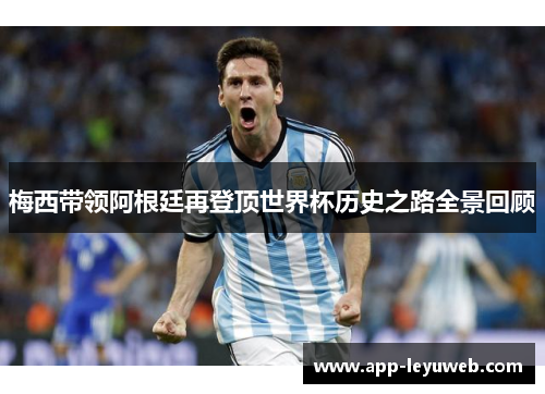 梅西带领阿根廷再登顶世界杯历史之路全景回顾 梅西带领阿根廷再登顶世界杯历史之路全景回顾