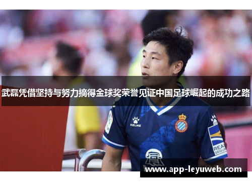 武磊凭借坚持与努力摘得金球奖荣誉见证中国足球崛起的成功之路