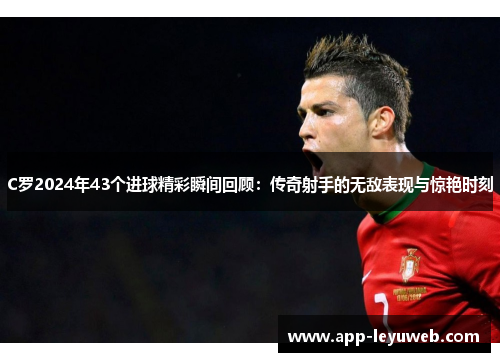 C罗2024年43个进球精彩瞬间回顾:传奇射手的无敌表现与惊艳时刻 C罗2024年43个进球精彩瞬间回顾:传奇射手的无敌表现与惊艳时刻