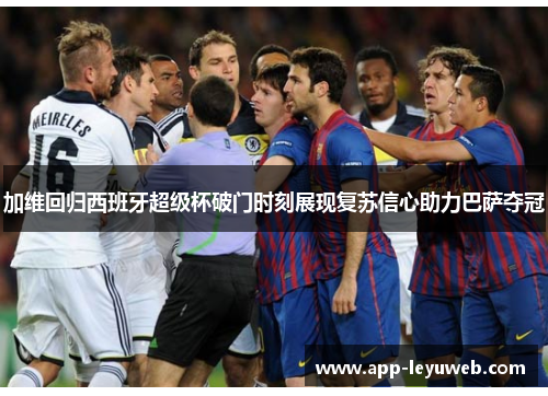 加维回归西班牙超级杯破门时刻展现复苏信心助力巴萨夺冠 加维回归西班牙超级杯破门时刻展现复苏信心助力巴萨夺冠