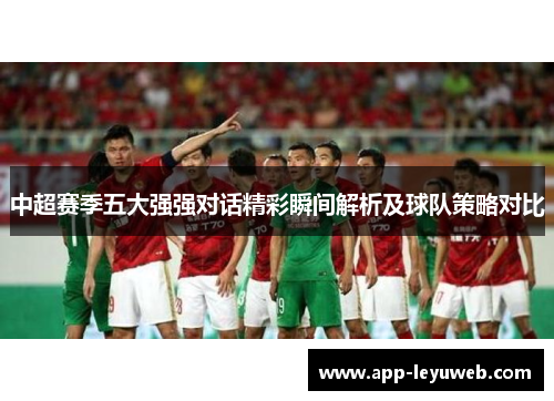 中超赛季五大强强对话精彩瞬间解析及球队策略对比 中超赛季五大强强对话精彩瞬间解析及球队策略对比