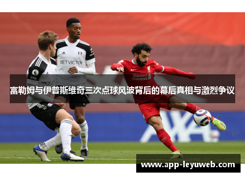 富勒姆与伊普斯维奇三次点球风波背后的幕后真相与激烈争议 富勒姆与伊普斯维奇三次点球风波背后的幕后真相与激烈争议