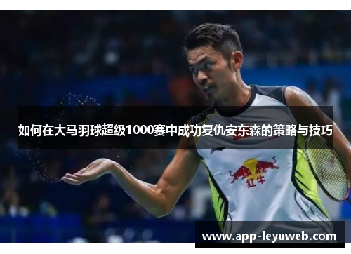 如何在大马羽球超级1000赛中成功复仇安东森的策略与技巧