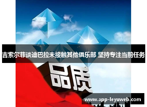 吉索尔菲谈迪巴拉未接触其他俱乐部 坚持专注当前任务 吉索尔菲谈迪巴拉未接触其他俱乐部 坚持专注当前任务