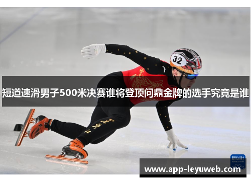 短道速滑男子500米决赛谁将登顶问鼎金牌的选手究竟是谁