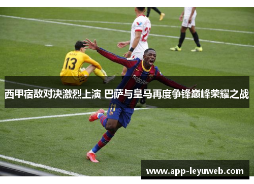 西甲宿敌对决激烈上演 巴萨与皇马再度争锋巅峰荣耀之战 西甲宿敌对决激烈上演 巴萨与皇马再度争锋巅峰荣耀之战