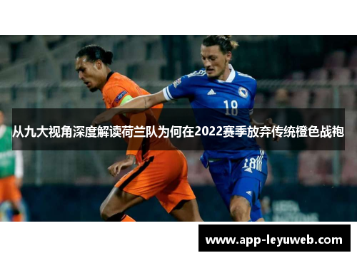 从九大视角深度解读荷兰队为何在2022赛季放弃传统橙色战袍