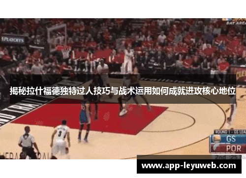 揭秘拉什福德独特过人技巧与战术运用如何成就进攻核心地位