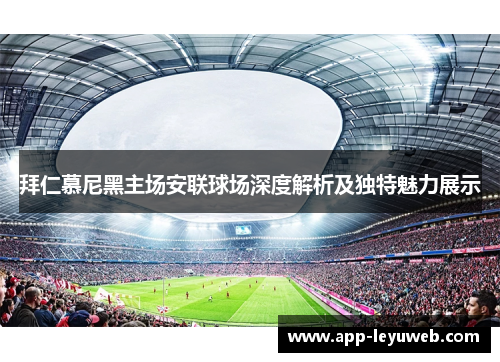 拜仁慕尼黑主场安联球场深度解析及独特魅力展示