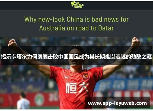揭示卡塔尔为何屡屡击败中国国足成为其长期难以逾越的劲敌之谜